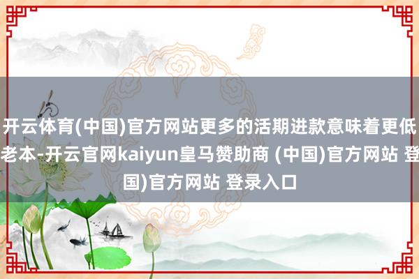 开云体育(中国)官方网站更多的活期进款意味着更低的欠债老本-开云官网kaiyun皇马赞助商 (中国)官方网站 登录入口