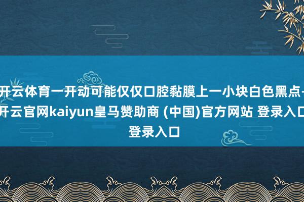 开云体育一开动可能仅仅口腔黏膜上一小块白色黑点-开云官网kaiyun皇马赞助商 (中国)官方网站 登录入口