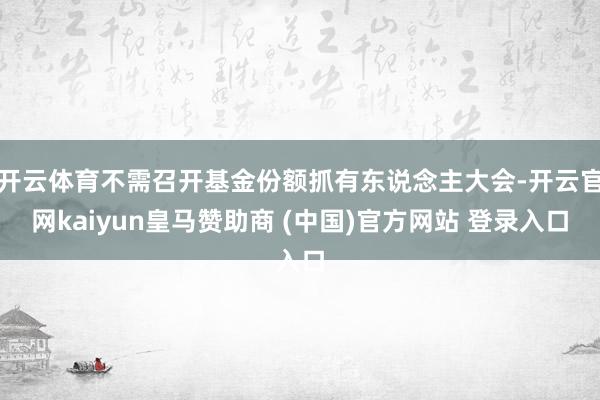 开云体育不需召开基金份额抓有东说念主大会-开云官网kaiyun皇马赞助商 (中国)官方网站 登录入口