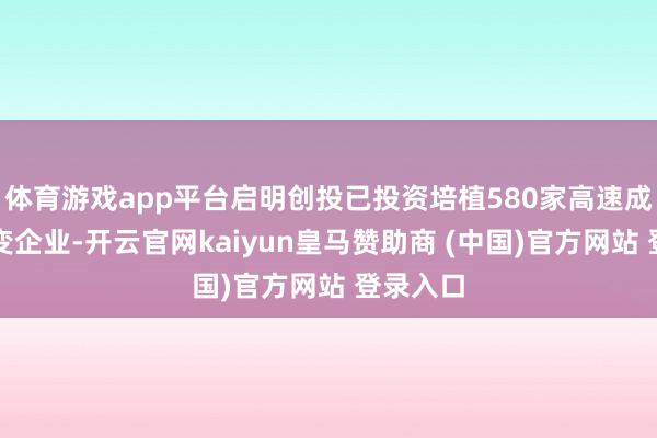 体育游戏app平台启明创投已投资培植580家高速成长的改变企业-开云官网kaiyun皇马赞助商 (中国)官方网站 登录入口