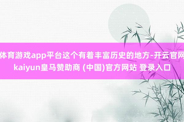 体育游戏app平台这个有着丰富历史的地方-开云官网kaiyun皇马赞助商 (中国)官方网站 登录入口