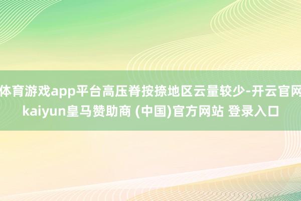 体育游戏app平台高压脊按捺地区云量较少-开云官网kaiyun皇马赞助商 (中国)官方网站 登录入口