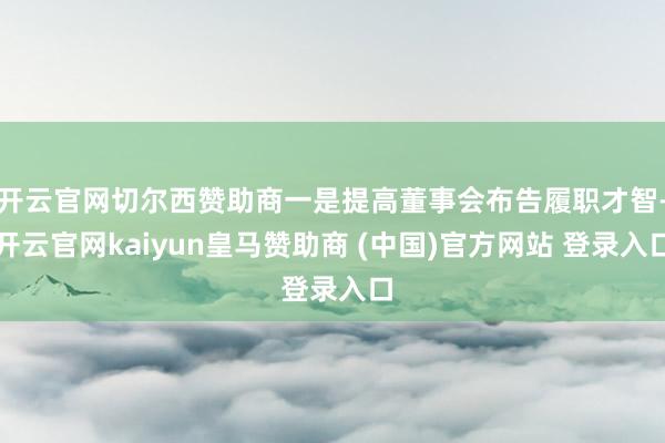 开云官网切尔西赞助商一是提高董事会布告履职才智-开云官网kaiyun皇马赞助商 (中国)官方网站 登录入口