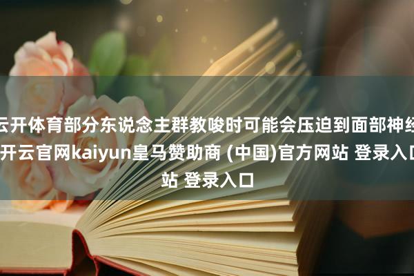 云开体育部分东说念主群教唆时可能会压迫到面部神经-开云官网kaiyun皇马赞助商 (中国)官方网站 登录入口