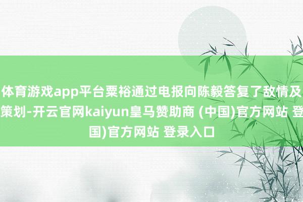 体育游戏app平台粟裕通过电报向陈毅答复了敌情及我方的策划-开云官网kaiyun皇马赞助商 (中国)官方网站 登录入口