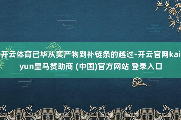 开云体育已毕从买产物到补链条的越过-开云官网kaiyun皇马赞助商 (中国)官方网站 登录入口