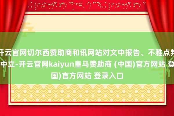 开云官网切尔西赞助商和讯网站对文中报告、不雅点判断保握中立-开云官网kaiyun皇马赞助商 (中国)官方网站 登录入口