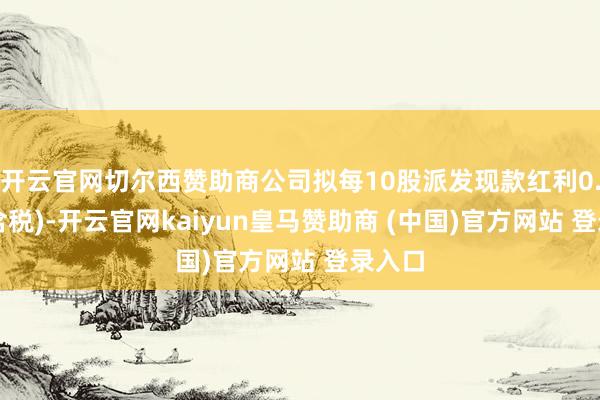 开云官网切尔西赞助商公司拟每10股派发现款红利0.5元(含税)-开云官网kaiyun皇马赞助商 (中国)官方网站 登录入口