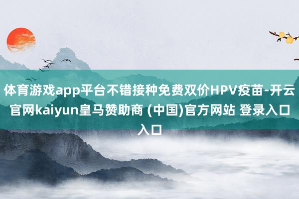 体育游戏app平台不错接种免费双价HPV疫苗-开云官网kaiyun皇马赞助商 (中国)官方网站 登录入口