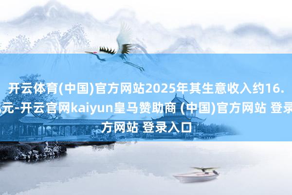开云体育(中国)官方网站2025年其生意收入约16.82亿元-开云官网kaiyun皇马赞助商 (中国)官方网站 登录入口