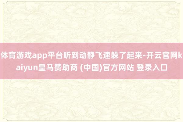 体育游戏app平台听到动静飞速躲了起来-开云官网kaiyun皇马赞助商 (中国)官方网站 登录入口
