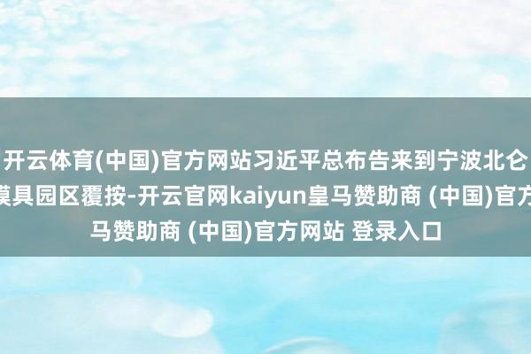 开云体育(中国)官方网站习近平总布告来到宁波北仑大碶高端汽配模具园区覆按-开云官网kaiyun皇马赞助商 (中国)官方网站 登录入口