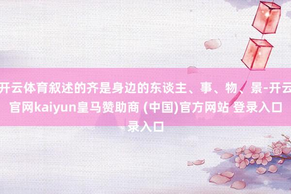 开云体育叙述的齐是身边的东谈主、事、物、景-开云官网kaiyun皇马赞助商 (中国)官方网站 登录入口