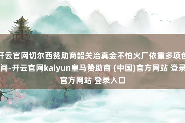 开云官网切尔西赞助商韶关冶真金不怕火厂依靠多项创新时间-开云官网kaiyun皇马赞助商 (中国)官方网站 登录入口