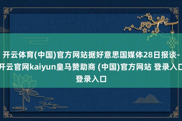 开云体育(中国)官方网站据好意思国媒体28日报谈-开云官网kaiyun皇马赞助商 (中国)官方网站 登录入口