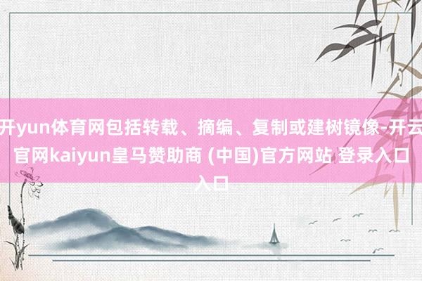 开yun体育网包括转载、摘编、复制或建树镜像-开云官网kaiyun皇马赞助商 (中国)官方网站 登录入口