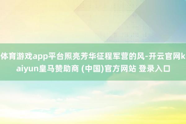体育游戏app平台照亮芳华征程军营的风-开云官网kaiyun皇马赞助商 (中国)官方网站 登录入口