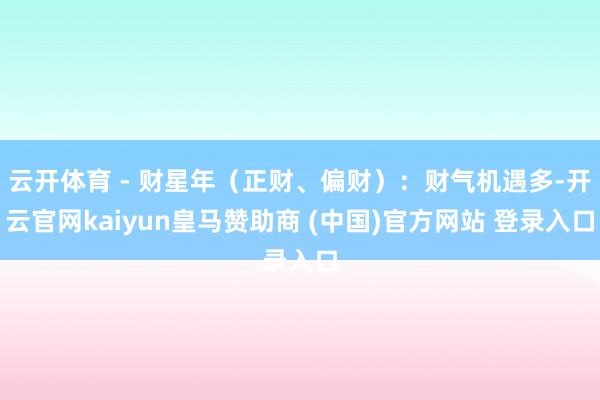 云开体育 - 财星年（正财、偏财）：财气机遇多-开云官网kaiyun皇马赞助商 (中国)官方网站 登录入口