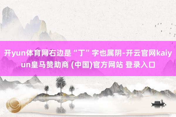 开yun体育网右边是“丁”字也属阴-开云官网kaiyun皇马赞助商 (中国)官方网站 登录入口