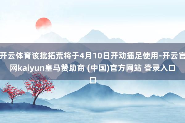开云体育该批拓荒将于4月10日开动插足使用-开云官网kaiyun皇马赞助商 (中国)官方网站 登录入口