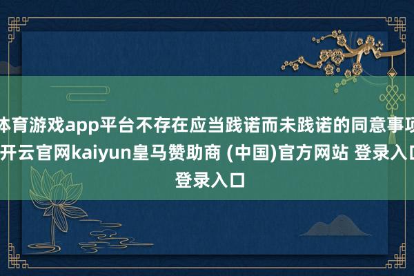 体育游戏app平台不存在应当践诺而未践诺的同意事项-开云官网kaiyun皇马赞助商 (中国)官方网站 登录入口