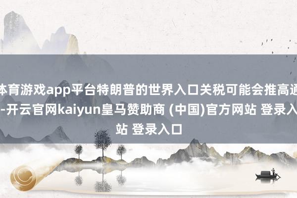 体育游戏app平台特朗普的世界入口关税可能会推高通胀-开云官网kaiyun皇马赞助商 (中国)官方网站 登录入口