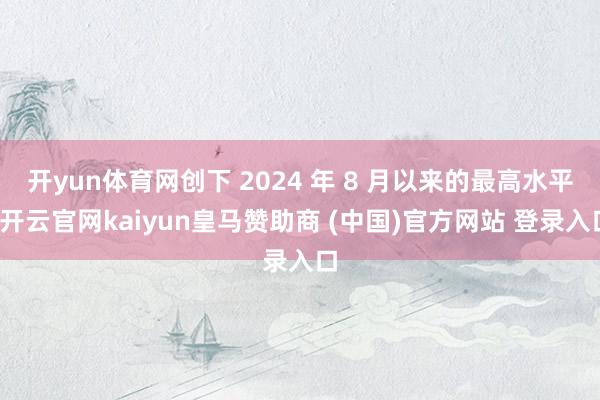 开yun体育网创下 2024 年 8 月以来的最高水平-开云官网kaiyun皇马赞助商 (中国)官方网站 登录入口