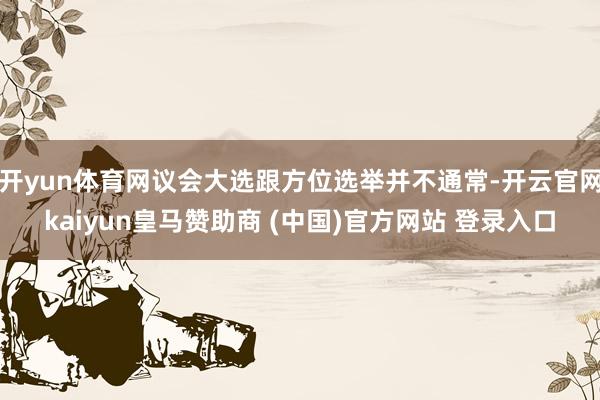 开yun体育网议会大选跟方位选举并不通常-开云官网kaiyun皇马赞助商 (中国)官方网站 登录入口