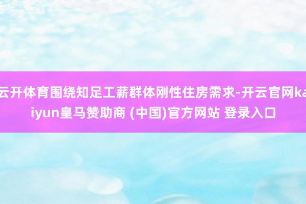 云开体育围绕知足工薪群体刚性住房需求-开云官网kaiyun皇马赞助商 (中国)官方网站 登录入口