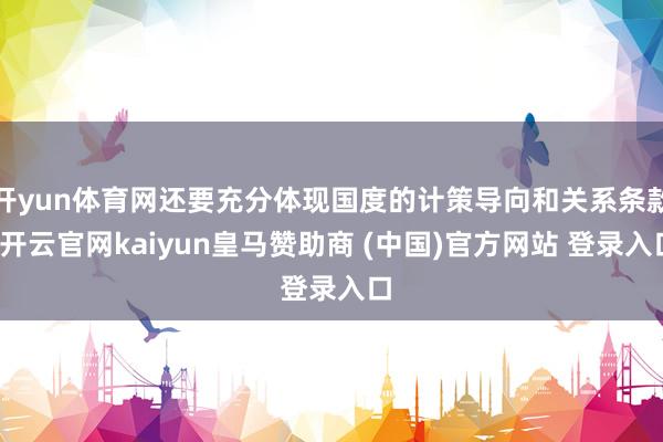开yun体育网还要充分体现国度的计策导向和关系条款-开云官网kaiyun皇马赞助商 (中国)官方网站 登录入口