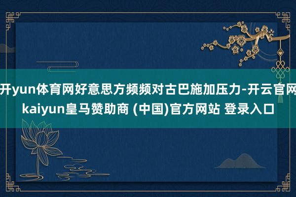开yun体育网好意思方频频对古巴施加压力-开云官网kaiyun皇马赞助商 (中国)官方网站 登录入口