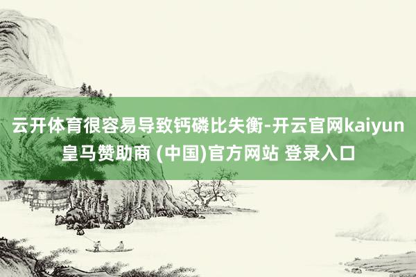 云开体育很容易导致钙磷比失衡-开云官网kaiyun皇马赞助商 (中国)官方网站 登录入口