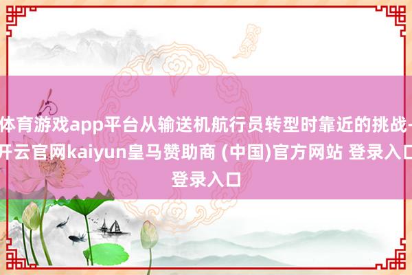 体育游戏app平台从输送机航行员转型时靠近的挑战-开云官网kaiyun皇马赞助商 (中国)官方网站 登录入口