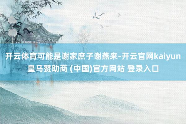 开云体育可能是谢家庶子谢燕来-开云官网kaiyun皇马赞助商 (中国)官方网站 登录入口