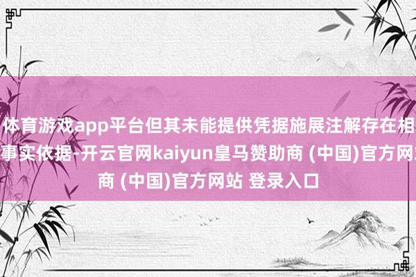 体育游戏app平台但其未能提供凭据施展注解存在相应的客不雅事实依据-开云官网kaiyun皇马赞助商 (中国)官方网站 登录入口