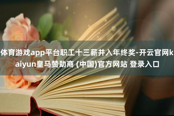 体育游戏app平台职工十三薪并入年终奖-开云官网kaiyun皇马赞助商 (中国)官方网站 登录入口