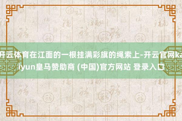 开云体育在江面的一根挂满彩旗的绳索上-开云官网kaiyun皇马赞助商 (中国)官方网站 登录入口