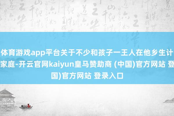 体育游戏app平台关于不少和孩子一王人在他乡生计的骑手家庭-开云官网kaiyun皇马赞助商 (中国)官方网站 登录入口