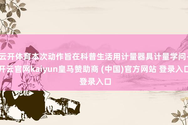 云开体育本次动作旨在科普生活用计量器具计量学问-开云官网kaiyun皇马赞助商 (中国)官方网站 登录入口