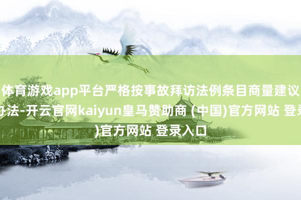 体育游戏app平台严格按事故拜访法例条目商量建议处理办法-开云官网kaiyun皇马赞助商 (中国)官方网站 登录入口