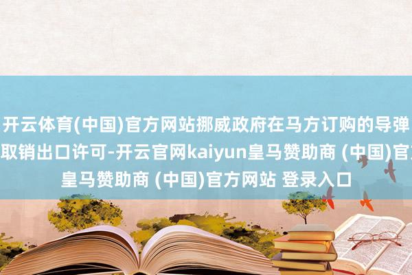 开云体育(中国)官方网站挪威政府在马方订购的导弹系统行将委用前取销出口许可-开云官网kaiyun皇马赞助商 (中国)官方网站 登录入口