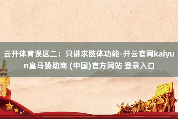 云开体育误区二：只讲求肢体功能-开云官网kaiyun皇马赞助商 (中国)官方网站 登录入口