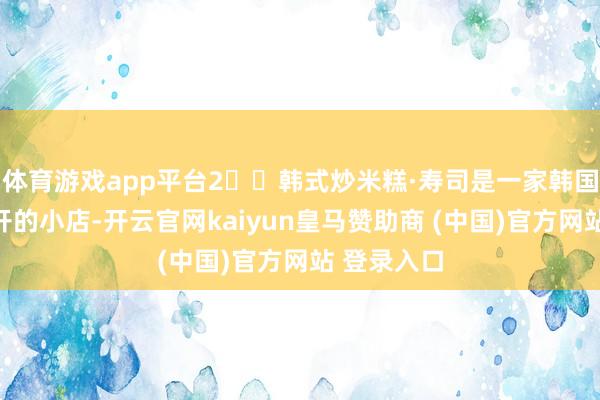 体育游戏app平台2️⃣韩式炒米糕·寿司是一家韩国东说念主开的小店-开云官网kaiyun皇马赞助商 (中国)官方网站 登录入口
