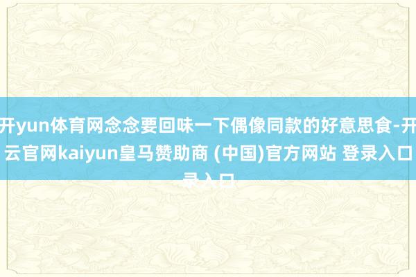 开yun体育网念念要回味一下偶像同款的好意思食-开云官网kaiyun皇马赞助商 (中国)官方网站 登录入口
