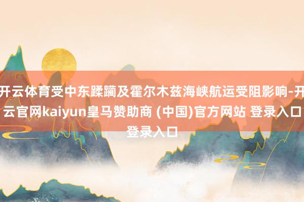 开云体育受中东蹂躏及霍尔木兹海峡航运受阻影响-开云官网kaiyun皇马赞助商 (中国)官方网站 登录入口