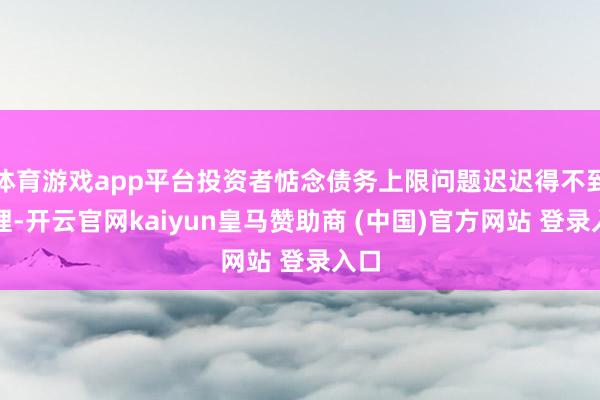 体育游戏app平台投资者惦念债务上限问题迟迟得不到处理-开云官网kaiyun皇马赞助商 (中国)官方网站 登录入口