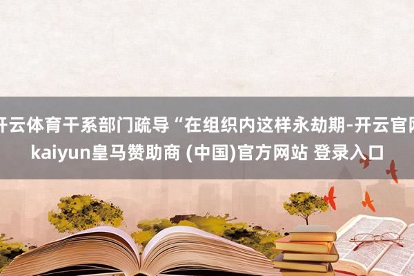 开云体育干系部门疏导“在组织内这样永劫期-开云官网kaiyun皇马赞助商 (中国)官方网站 登录入口