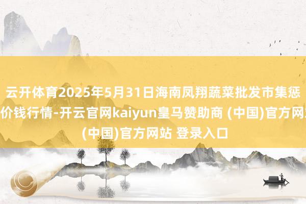 云开体育2025年5月31日海南凤翔蔬菜批发市集惩办有限公司价钱行情-开云官网kaiyun皇马赞助商 (中国)官方网站 登录入口