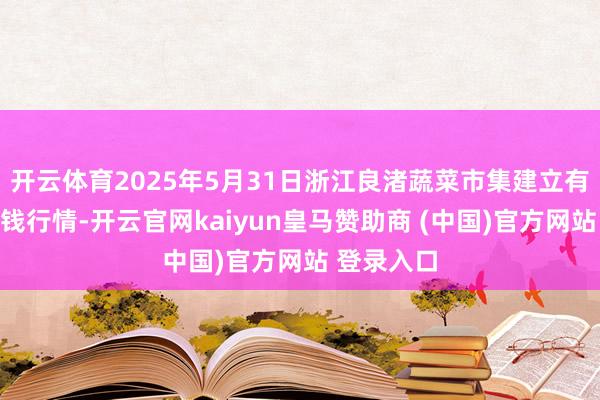 开云体育2025年5月31日浙江良渚蔬菜市集建立有限公司价钱行情-开云官网kaiyun皇马赞助商 (中国)官方网站 登录入口