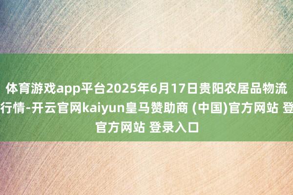 体育游戏app平台2025年6月17日贵阳农居品物流园价钱行情-开云官网kaiyun皇马赞助商 (中国)官方网站 登录入口